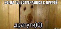 когда ты встречаешся с другой 