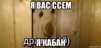 я вас ссем я кабан