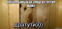 когда пьяный на улице встретил маму 