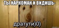 ты наркоман и видишь- 