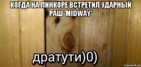 когда на линкоре встретил ударный раш 'midway' 