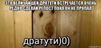 это величайшей дратути встречается очень редко сделай репост пока он не пропал 