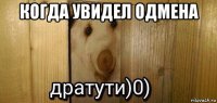 когда увидел одмена 