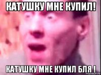 катушку мне купил! катушку мне купил бля !