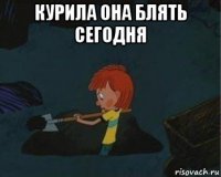 курила она блять сегодня 