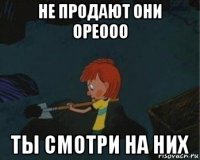 не продают они ореооо ты смотри на них