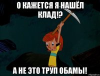 о кажется я нашёл клад!? а не это труп обамы!