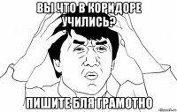 вы что в коридоре учились? пишите бля грамотно