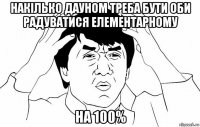 накілько дауном треба бути оби радуватися елементарному на 100%