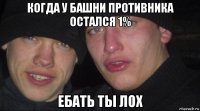 когда у башни противника остался 1% ебать ты лох