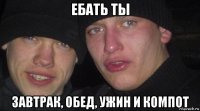 ебать ты завтрак, обед, ужин и компот