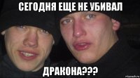 сегодня еще не убивал дракона???