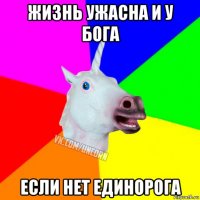 жизнь ужасна и у бога если нет единорога