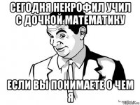 сегодня некрофил учил с дочкой математику если вы понимаете о чем я