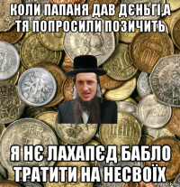 коли папаня дав дєньгі,а тя попросили позичить я нє лахапєд бабло тратити на несвоїх