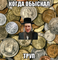 когда обыскал труп