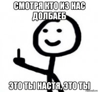 смотря кто из нас долбаеб это ты настя, это ты