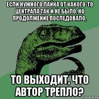 если нужного лайка от какого-то централа так и не было, но продолжение последовало, то выходит, что автор трепло?