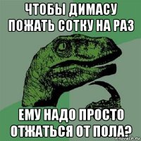 чтобы димасу пожать сотку на раз ему надо просто отжаться от пола?