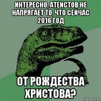 интересно, атеистов не напрягает то, что сейчас 2016 год от рождества христова?