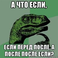 а что если, если перед после, а после после если?