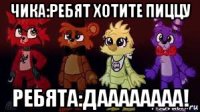 чика:ребят хотите пиццу ребята:даааааааа!