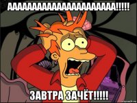 аааааааааааааааааааааа!!!!! завтра зачёт!!!!!