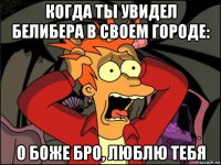 когда ты увидел белибера в своем городе: о боже бро, люблю тебя