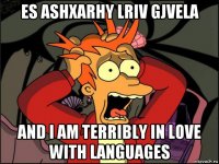 es ashxarhy lriv gjvela and i am terribly in love with languages