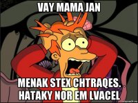 vay mama jan menak stex chtraqes. hataky nor em lvacel