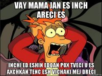 vay mama jan es inch areci es inchi ed eshin edqan pox tveci u es axchkan tenc esh vichaki mej dreci