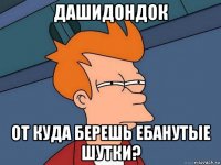 дашидондок от куда берешь ебанутые шутки?