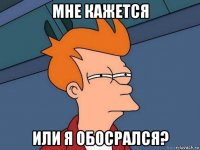 мне кажется или я обосрался?