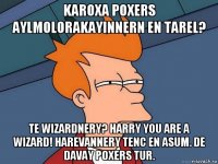 karoxa poxers aylmolorakayinnern en tarel? te wizardnery? harry you are a wizard! harevannery tenc en asum. de davay poxers tur.