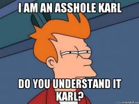 i am an asshole karl do you understand it karl?