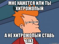 мне кажется или ты хитрожопый а не хитрожопый ставь like