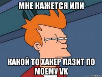 мне кажется или какой то хакер лазит по моему vk