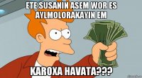 ete susanin asem wor es aylmolorakayin em karoxa havata???