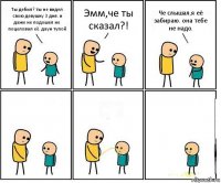 Ты дебил? ты не видел свою девушку 3 дня. и даже не подошел не поцеловал её. даун тупой Эмм,че ты сказал?! Че слышал,я её забираю. она тебе не надо.