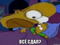  всё сдал?