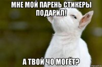 мне мой парень стикеры подарил! а твой чо могёт?