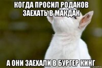 когда просил родаков заехать в макдак а они заехали в бургер кинг