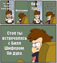 Зус, меня бросил Билл Шифр. Молчание Ой не туда. Что-что-что? Ха я всё расскажу дяде Стэну что ты раньше встречалась с Билл Шифером. Стоп ты встречалась с Билл Шифером. Ой дура.