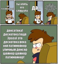 эй патимейкер! ты опять его слушала да... скажу так
хей беби брекеты касичка мини юбка кепка этот треп не для века да и похрен дескотека! дексотека! дескотека (ещё 3раза) это дескотека века хей патимейкер уличный денсер шейкер шейкер патимейкер!