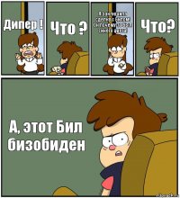 Дипер ! Что ? Я заключила сделку с Билом! Он почему-то был синего цвета! Что? А, этот Бил бизобиден