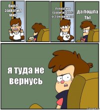 билл захватил мир  поехали в гравити фолс остоновим его да пошла ты я туда не вернусь