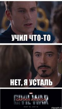 Учил что-то нет, я усталь