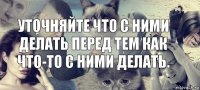 уточняйте что с ними делать перед тем как что-то с ними делать.