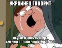 украинец говорит: не дам в жопу ну не дам америке,только россие даю свое очко