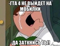 -гта 4 не выйдет на мобилки -да заткнись ты!